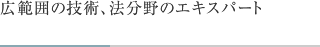 広範囲の技術、法分野のエキスパート