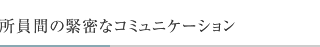 所員間の緊密なコミュニケーション